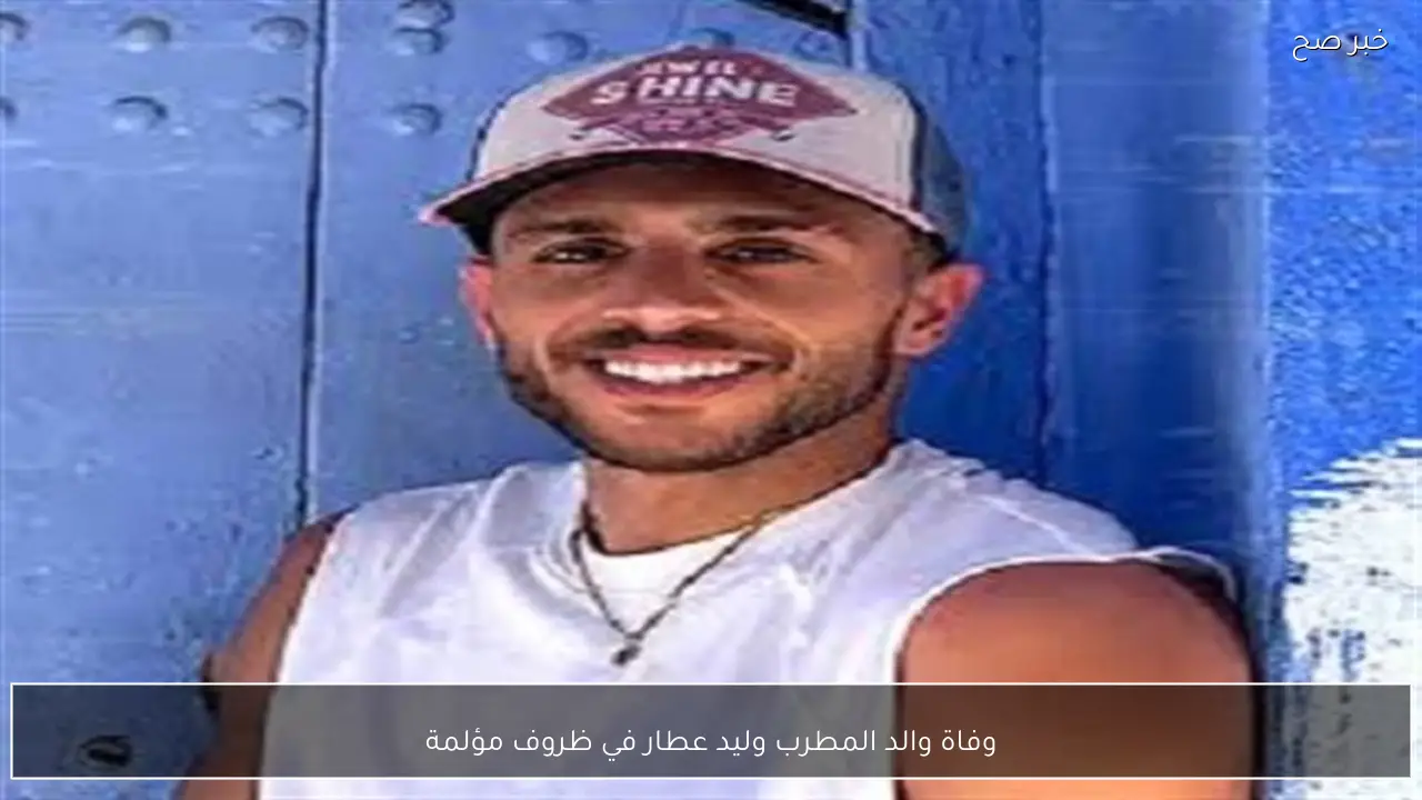 وفاة والد المطرب وليد عطار في ظروف مؤلمة