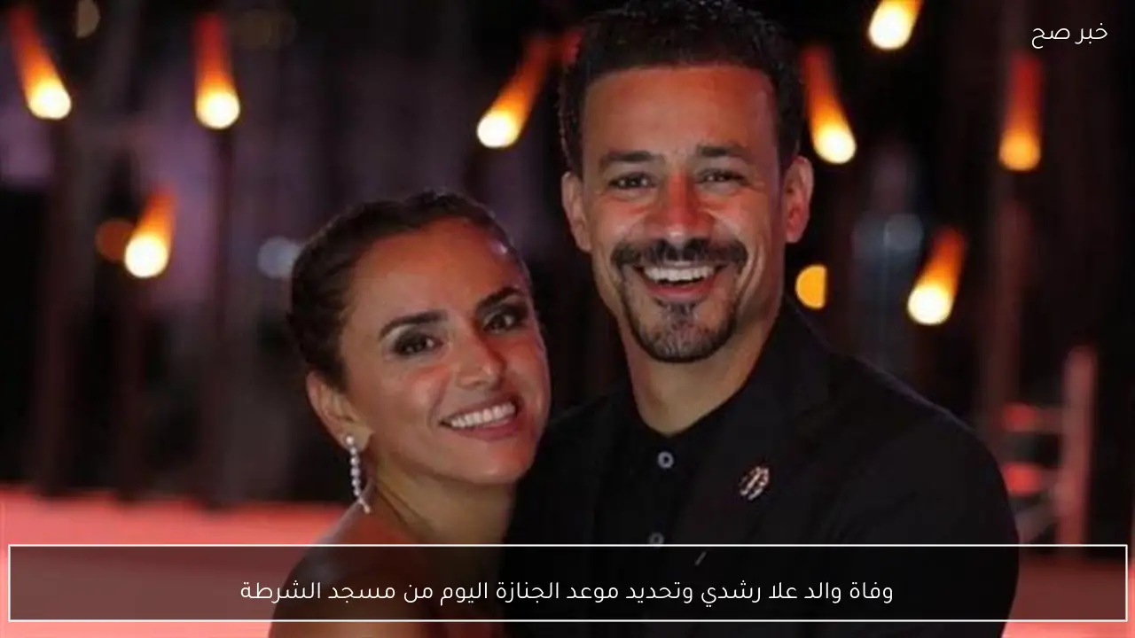 وفاة والد علا رشدي وتحديد موعد الجنازة اليوم من مسجد الشرطة