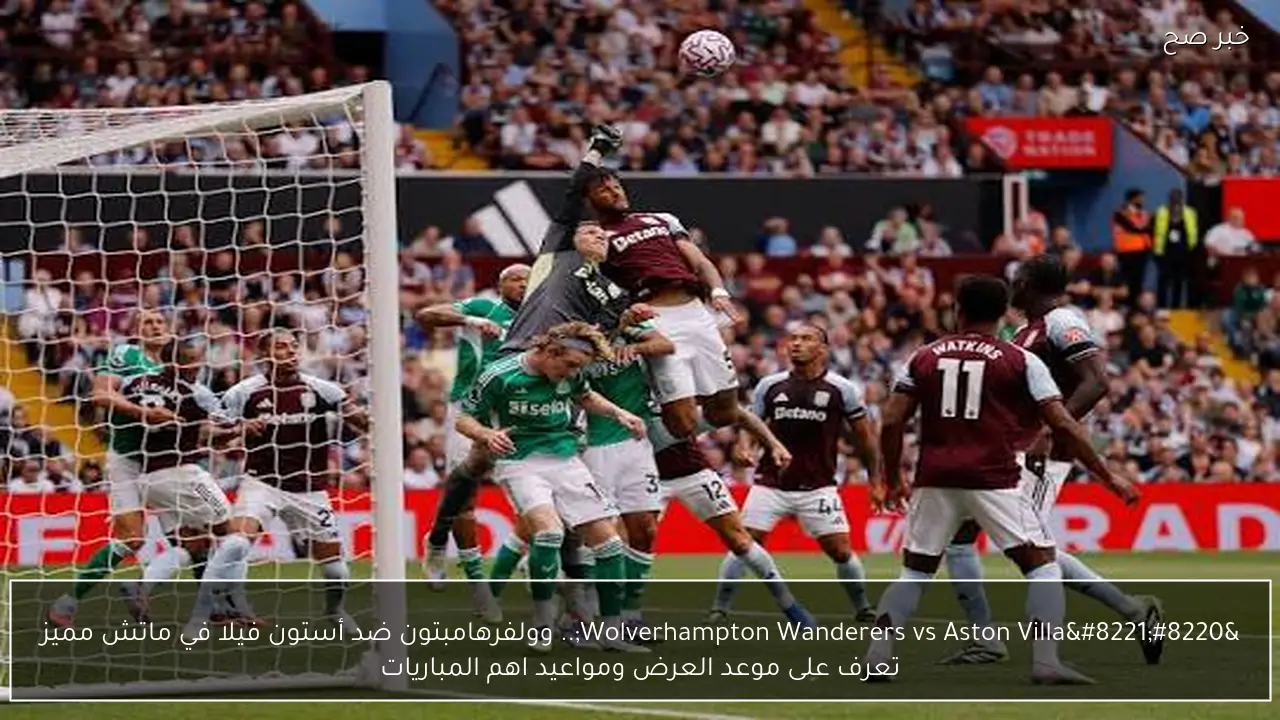 “Wolverhampton Wanderers vs Aston Villa”.. وولفرهامبتون ضد أستون فيلا في ماتش مميز تعرف على موعد العرض ومواعيد اهم المباريات