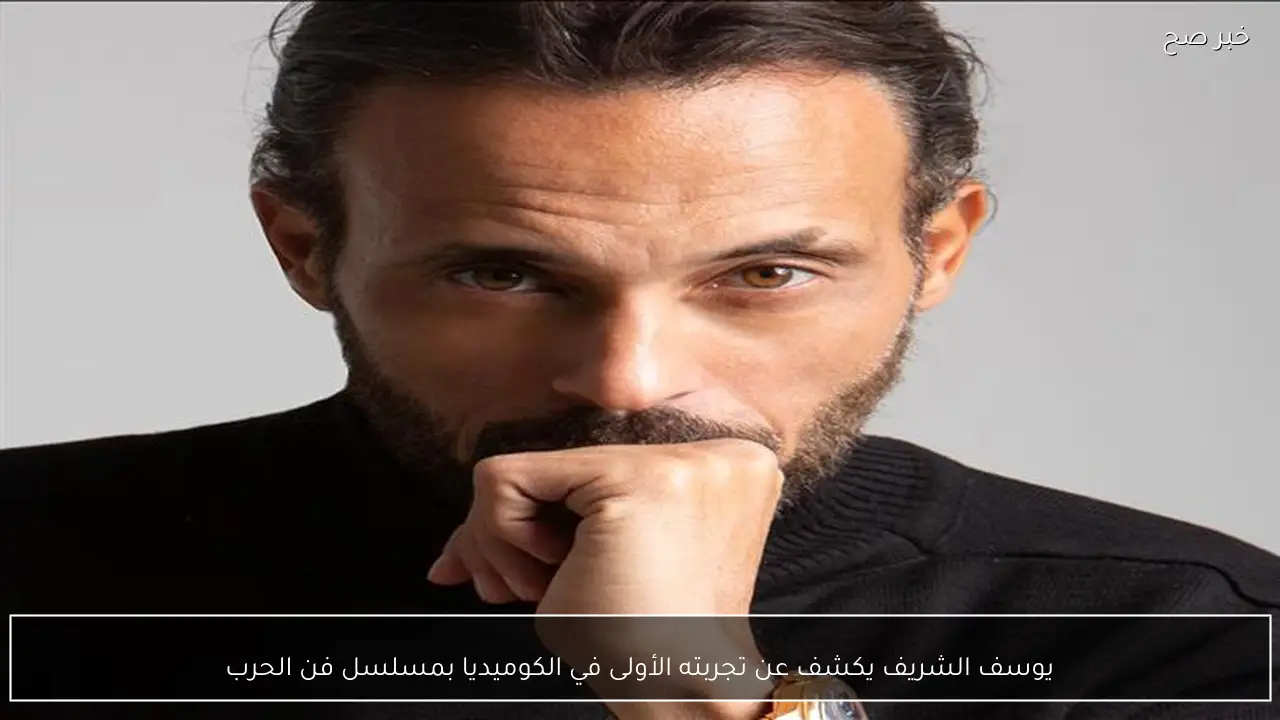يوسف الشريف يكشف عن تجربته الأولى في الكوميديا بمسلسل فن الحرب