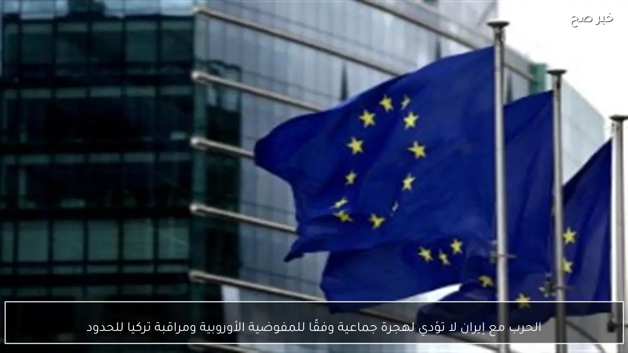 الحرب مع إيران لا تؤدي لهجرة جماعية وفقًا للمفوضية الأوروبية ومراقبة تركيا للحدود