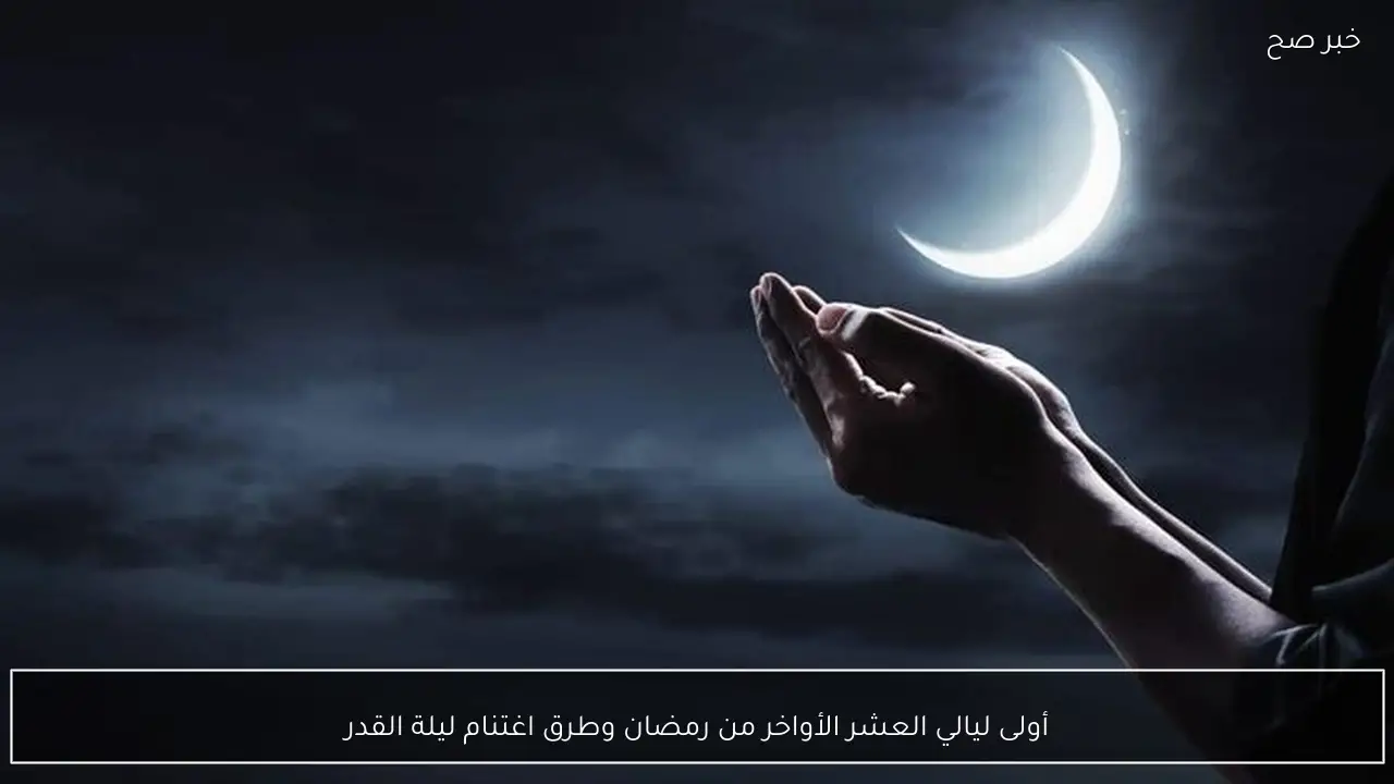 أولى ليالي العشر الأواخر من رمضان وطرق اغتنام ليلة القدر