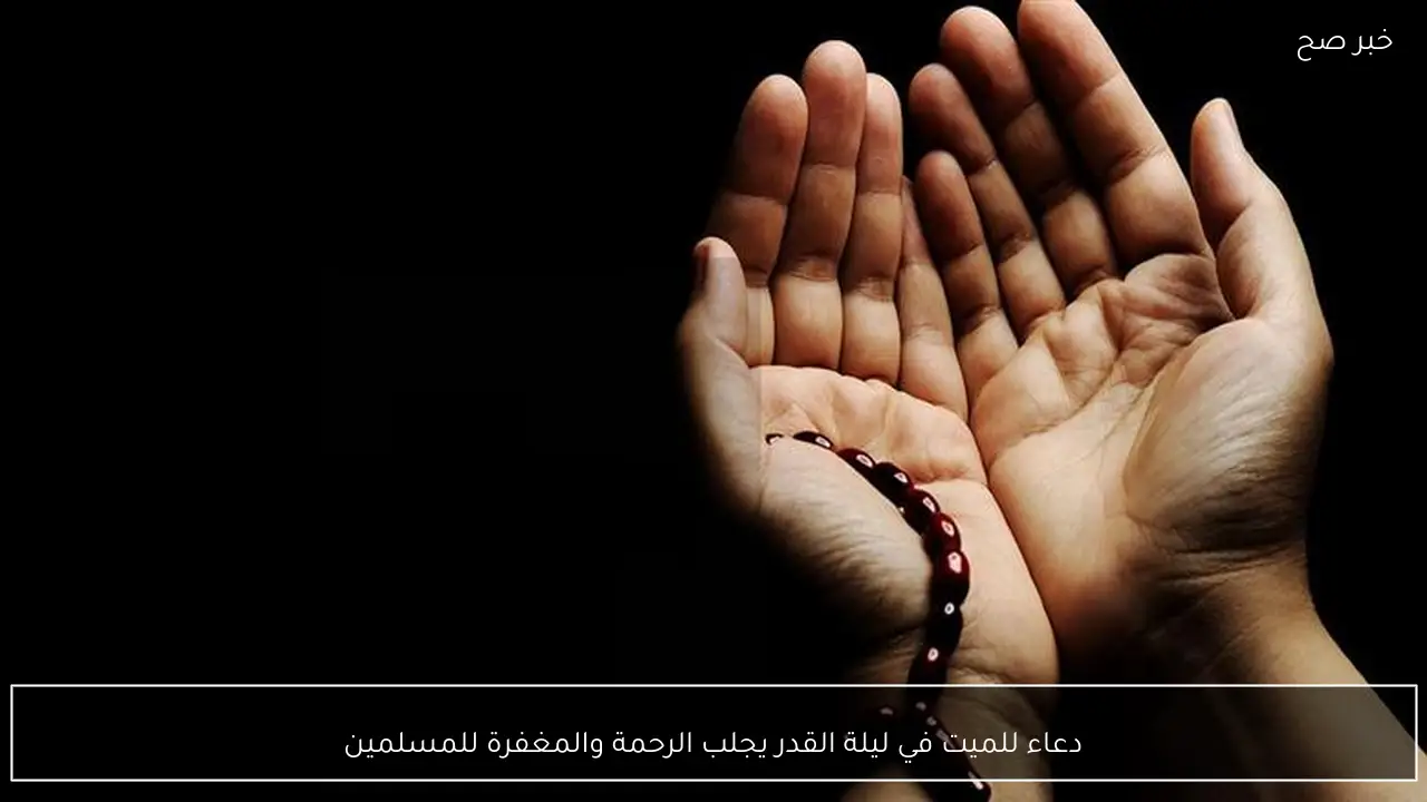 دعاء للميت في ليلة القدر يجلب الرحمة والمغفرة للمسلمين
