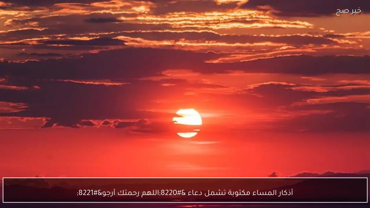 أذكار المساء مكتوبة تشمل دعاء “اللهم رحمتك أرجو”