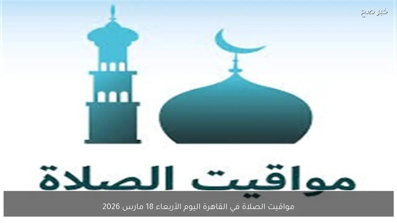 مواقيت الصلاة في القاهرة اليوم الأربعاء 18 مارس 2026