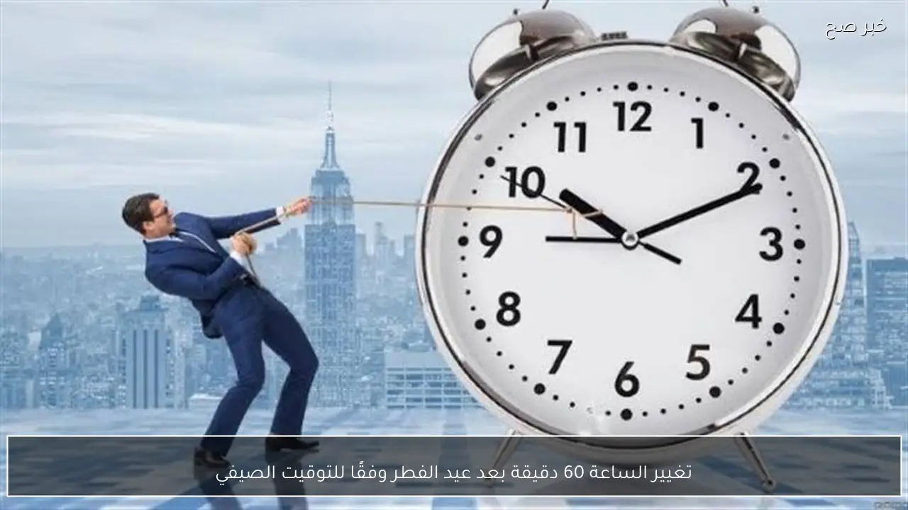 تغيير الساعة 60 دقيقة بعد عيد الفطر وفقًا للتوقيت الصيفي