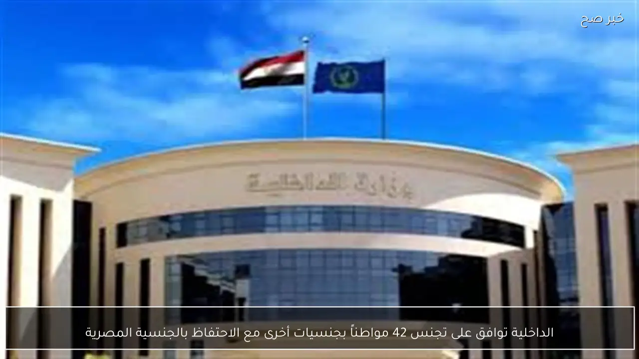 الداخلية توافق على تجنس 42 مواطناً بجنسيات أخرى مع الاحتفاظ بالجنسية المصرية