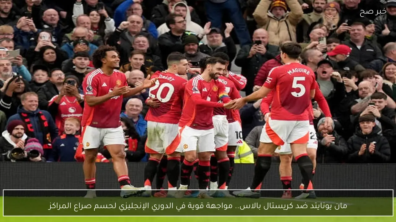 مان يونايتد ضد كريستال بالاس.. مواجهة قوية في الدوري الإنجليزي لحسم صراع المراكز