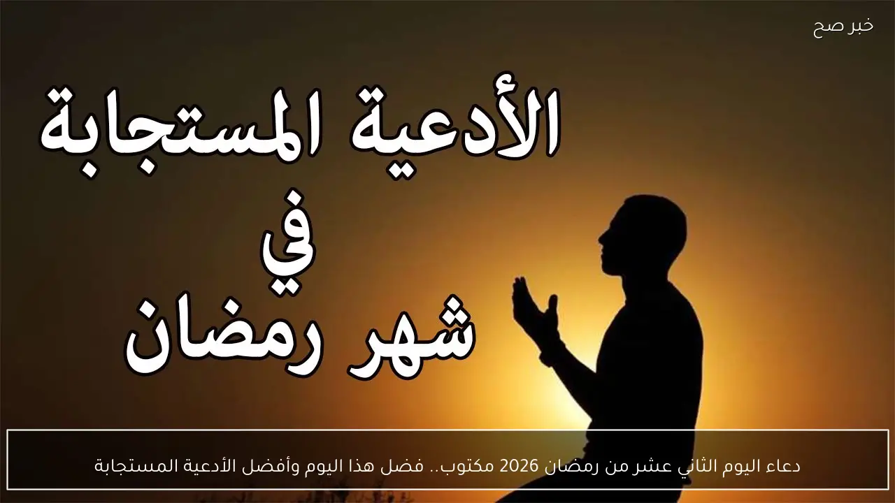 دعاء اليوم الثاني عشر من رمضان 2026 مكتوب.. فضل هذا اليوم وأفضل الأدعية المستجابة