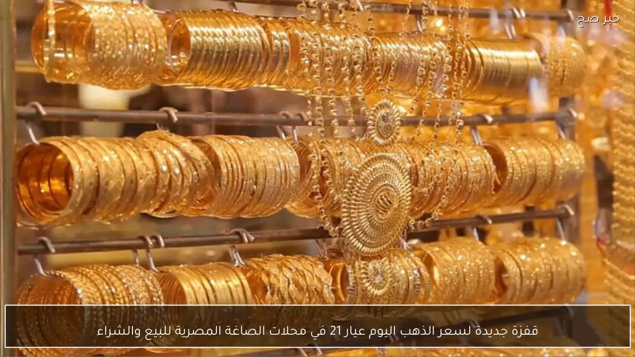 قفزة جديدة لسعر الذهب اليوم عيار 21 في محلات الصاغة المصرية للبيع والشراء
