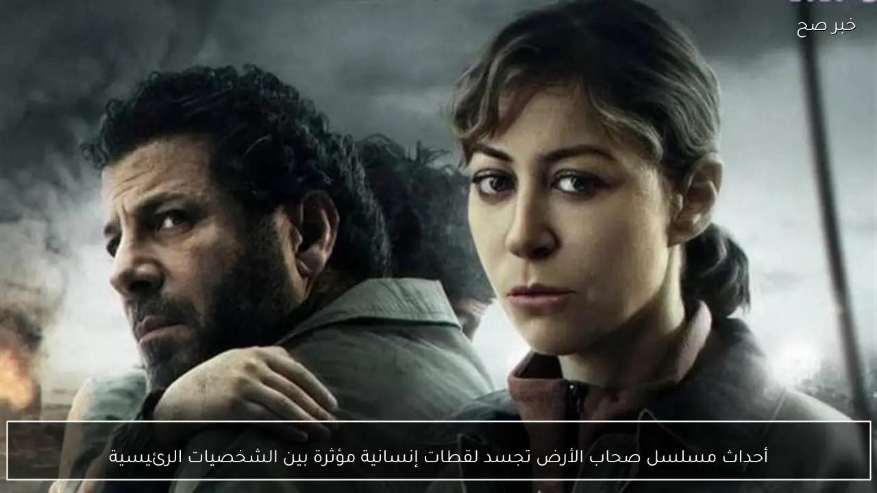 أحداث مسلسل صحاب الأرض تجسد لقطات إنسانية مؤثرة بين الشخصيات الرئيسية