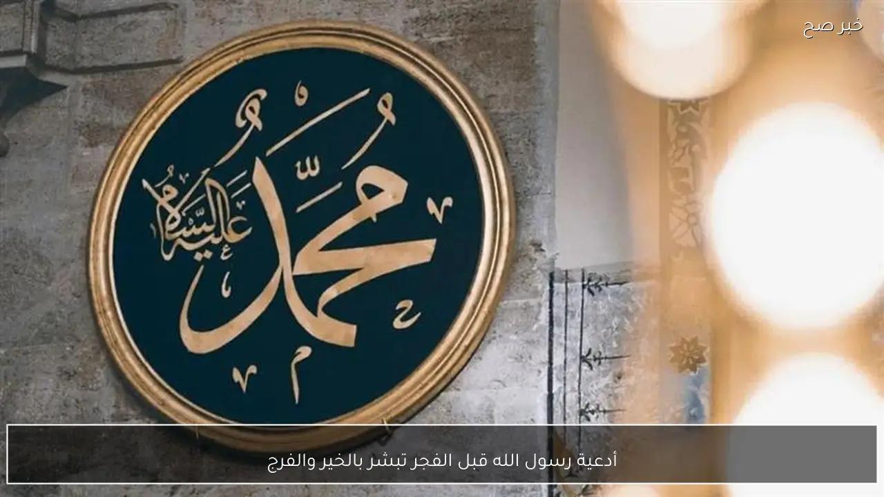 أدعية رسول الله قبل الفجر تبشر بالخير والفرج