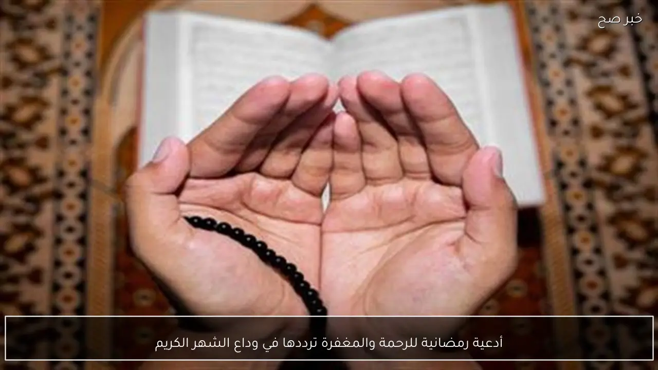 أدعية رمضانية للرحمة والمغفرة ترددها في وداع الشهر الكريم