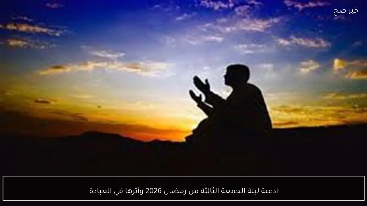 أدعية ليلة الجمعة الثالثة من رمضان 2026 وأثرها في العبادة