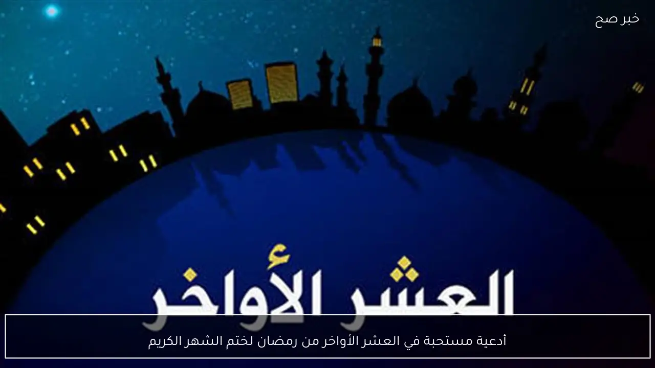 أدعية مستحبة في العشر الأواخر من رمضان لختم الشهر الكريم