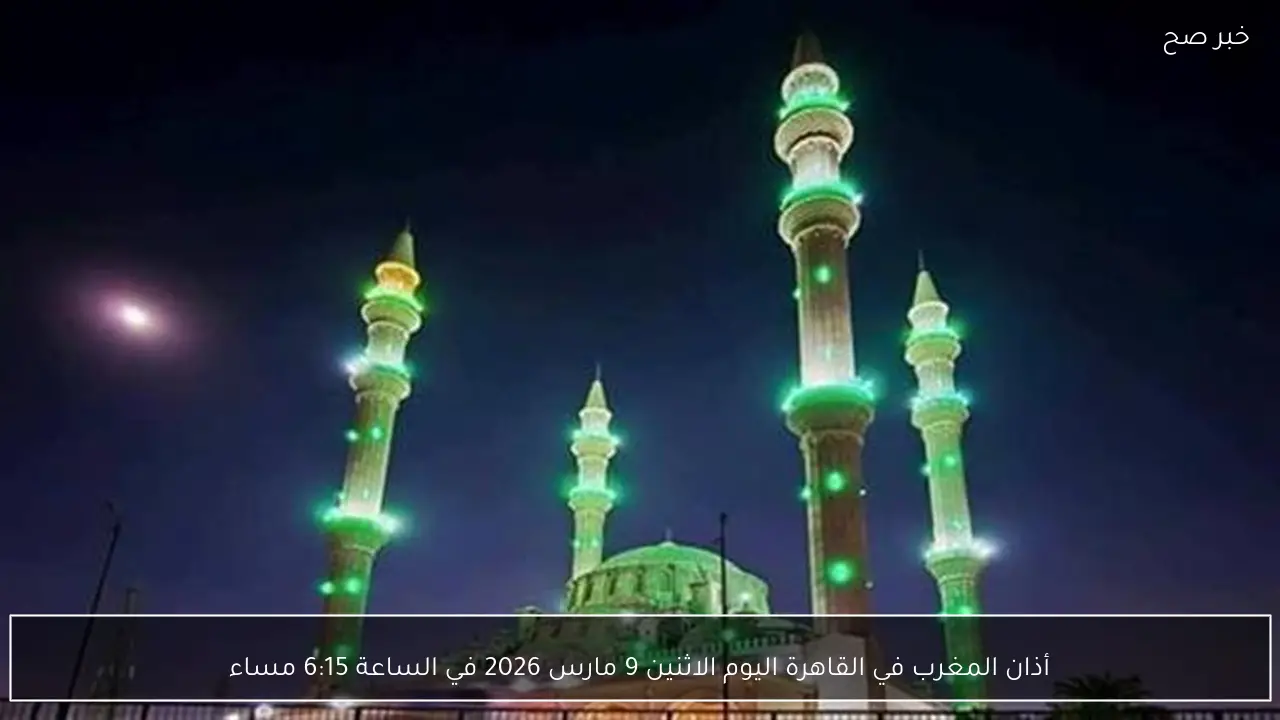 أذان المغرب في القاهرة اليوم الاثنين 9 مارس 2026 في الساعة 6:15 مساء