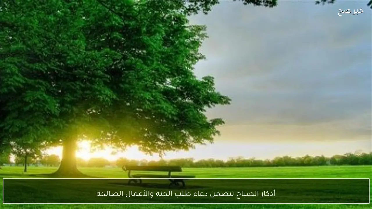 أذكار الصباح تتضمن دعاء طلب الجنة والأعمال الصالحة