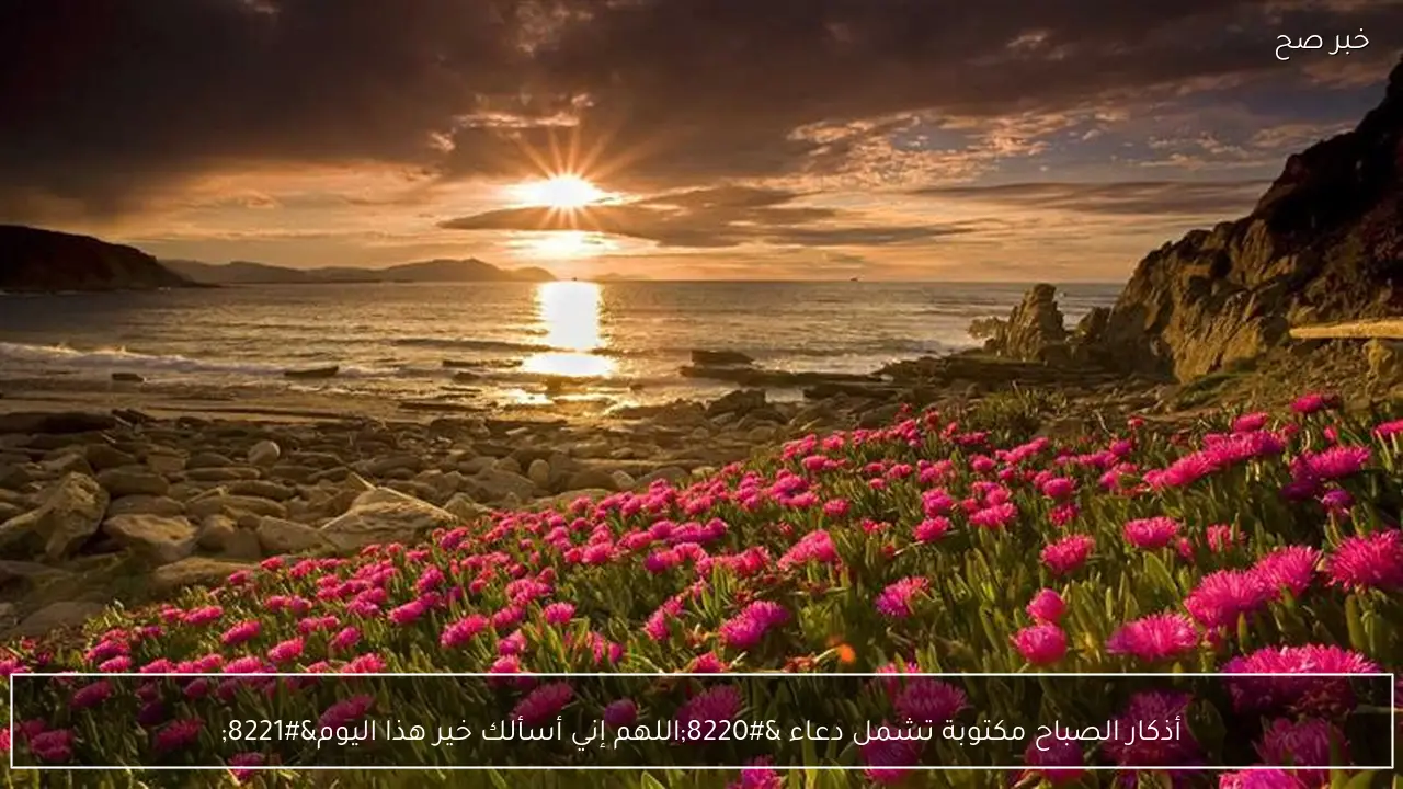 أذكار الصباح مكتوبة تشمل دعاء “اللهم إني أسألك خير هذا اليوم”