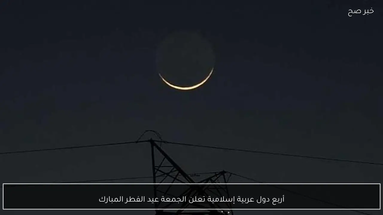 أربع دول عربية إسلامية تعلن الجمعة عيد الفطر المبارك