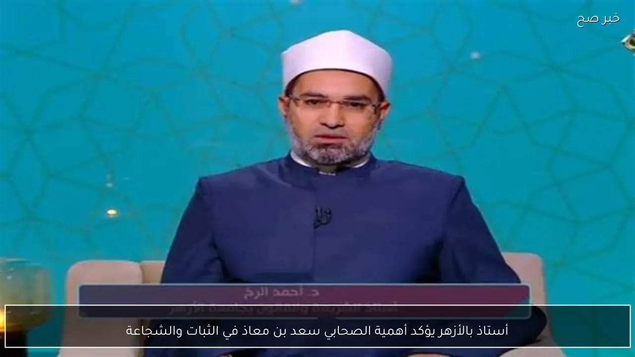 أستاذ بالأزهر يؤكد أهمية الصحابي سعد بن معاذ في الثبات والشجاعة