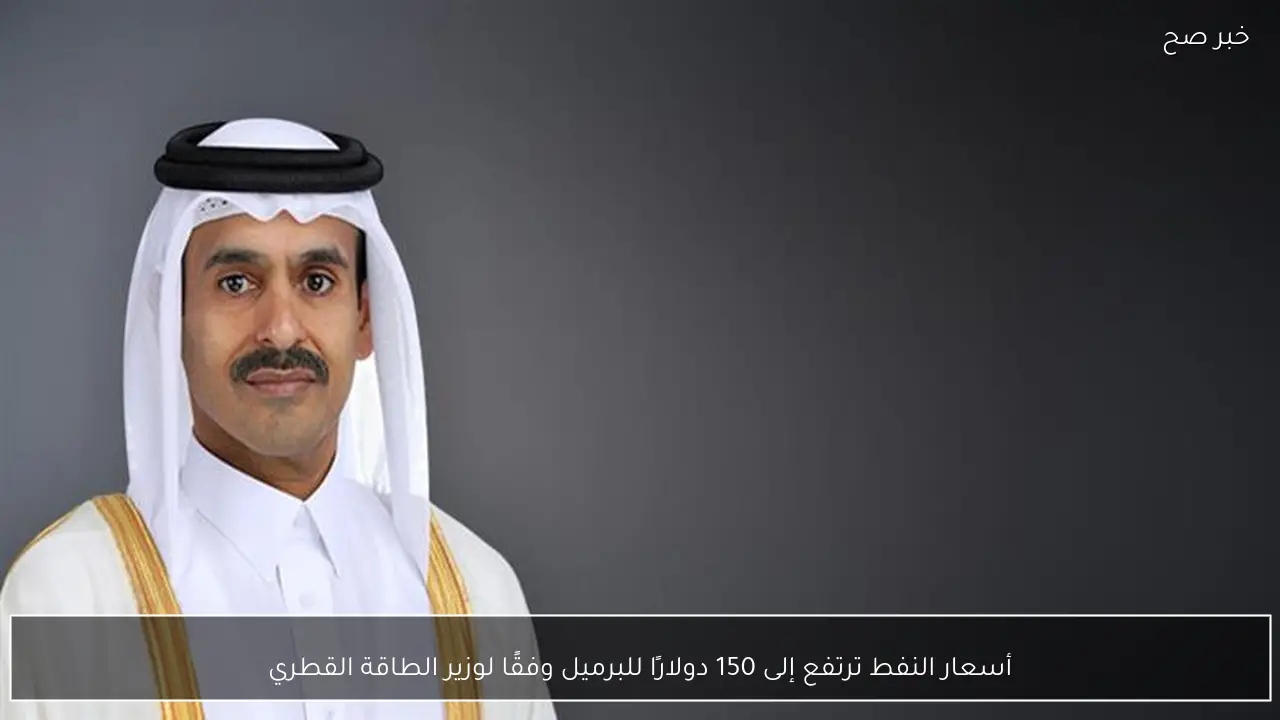 أسعار النفط ترتفع إلى 150 دولارًا للبرميل وفقًا لوزير الطاقة القطري