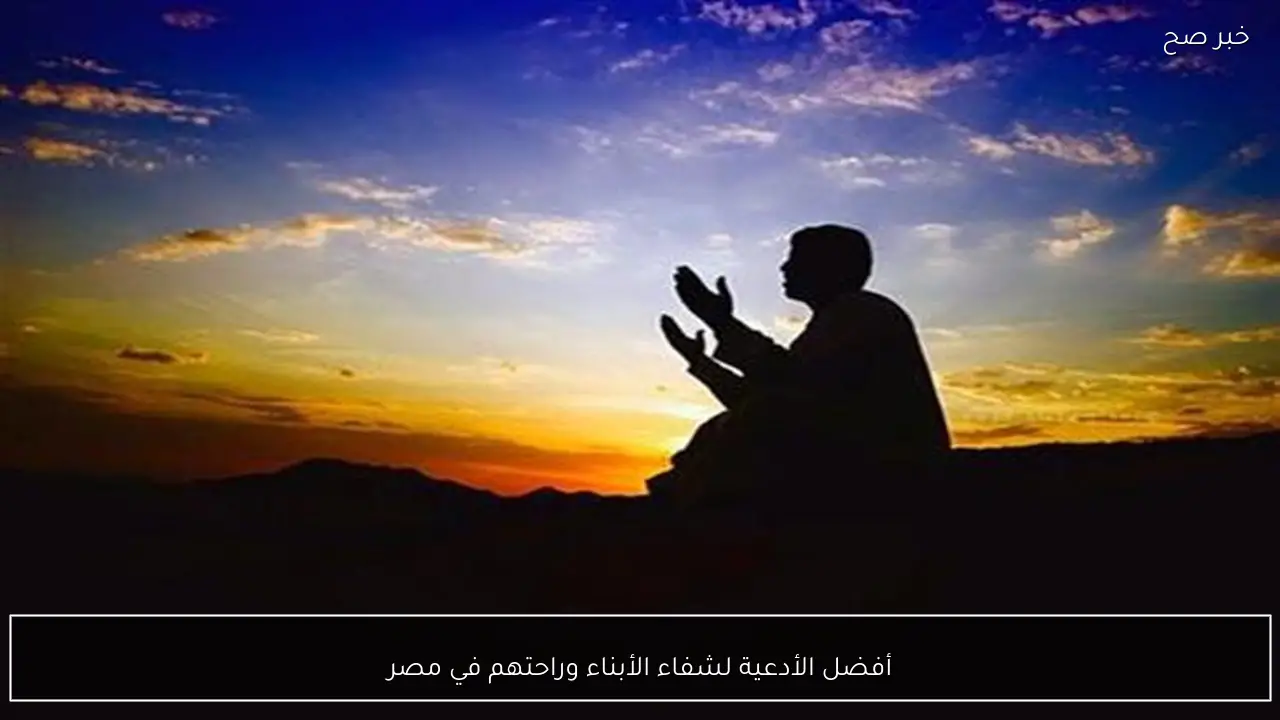 أفضل الأدعية لشفاء الأبناء وراحتهم في مصر