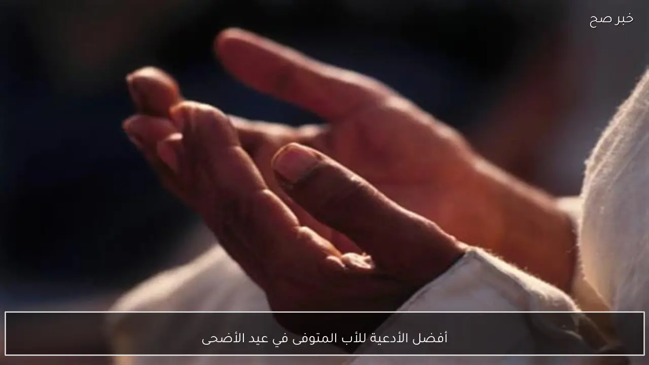 أفضل الأدعية للأب المتوفى في عيد الأضحى