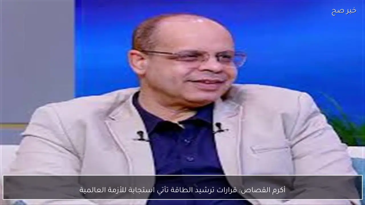 أكرم القصاص: قرارات ترشيد الطاقة تأتي استجابة للأزمة العالمية