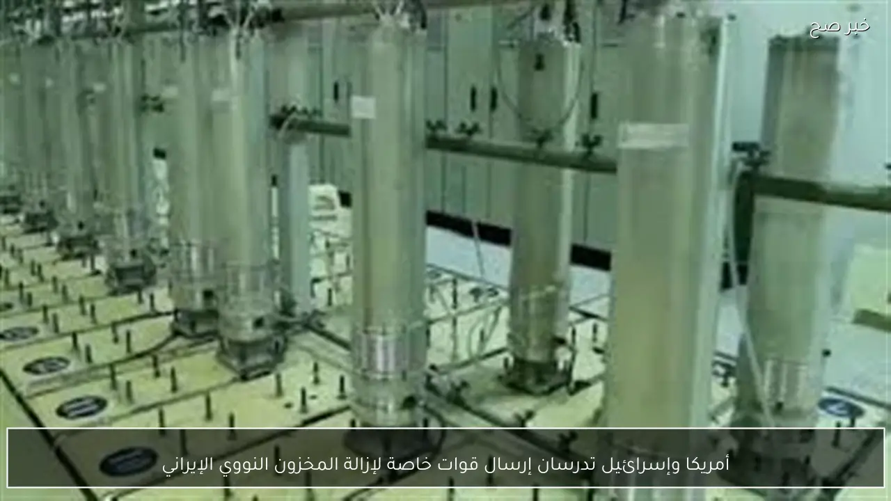 أمريكا وإسرائيل تدرسان إرسال قوات خاصة لإزالة المخزون النووي الإيراني