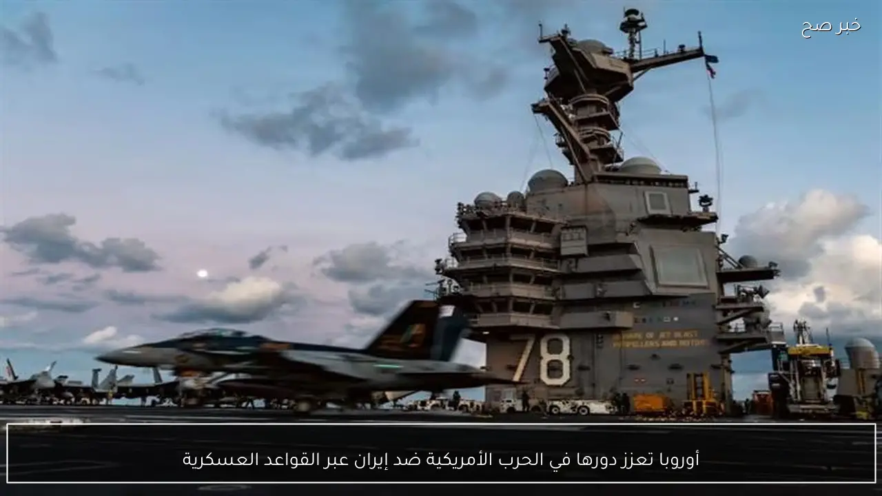 أوروبا تعزز دورها في الحرب الأمريكية ضد إيران عبر القواعد العسكرية