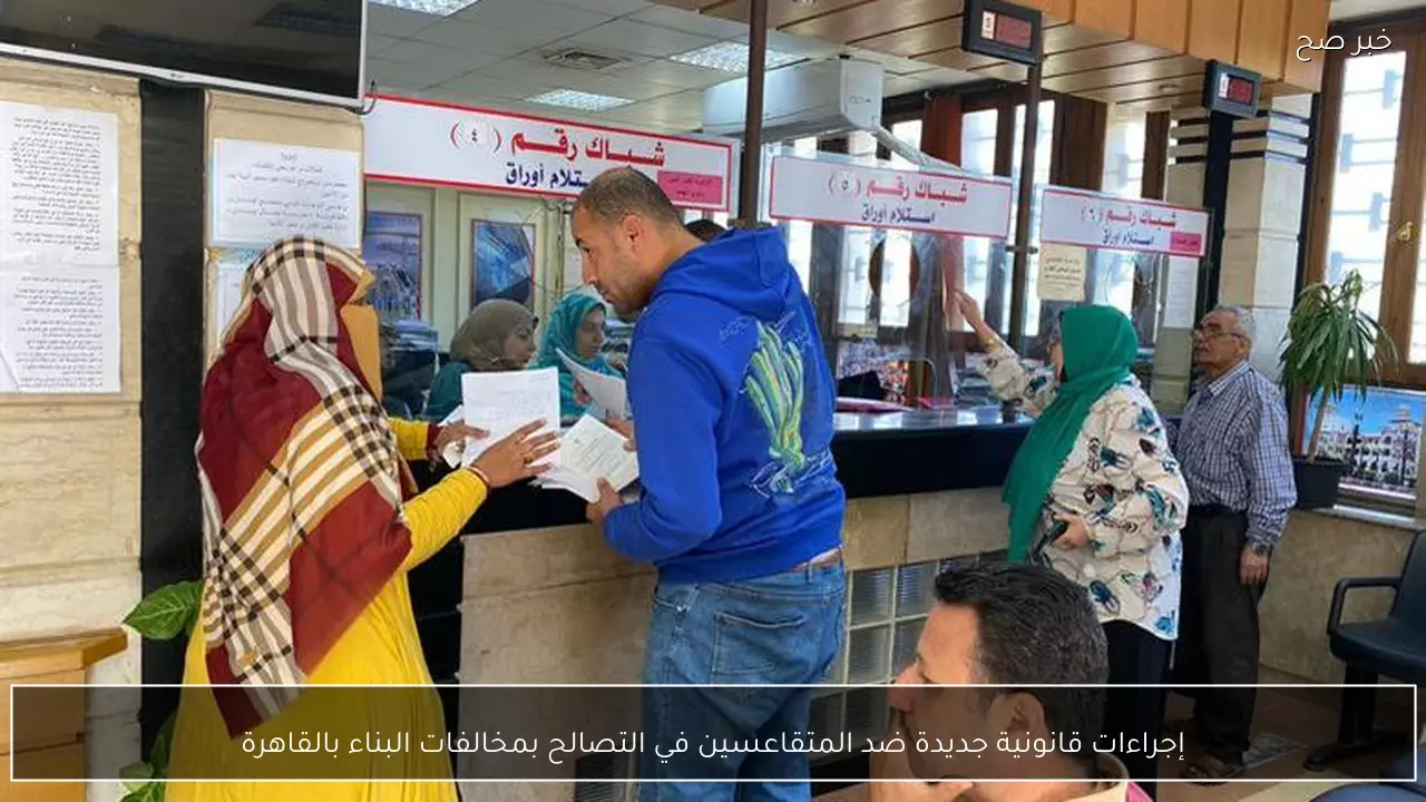 إجراءات قانونية جديدة ضد المتقاعسين في التصالح بمخالفات البناء بالقاهرة