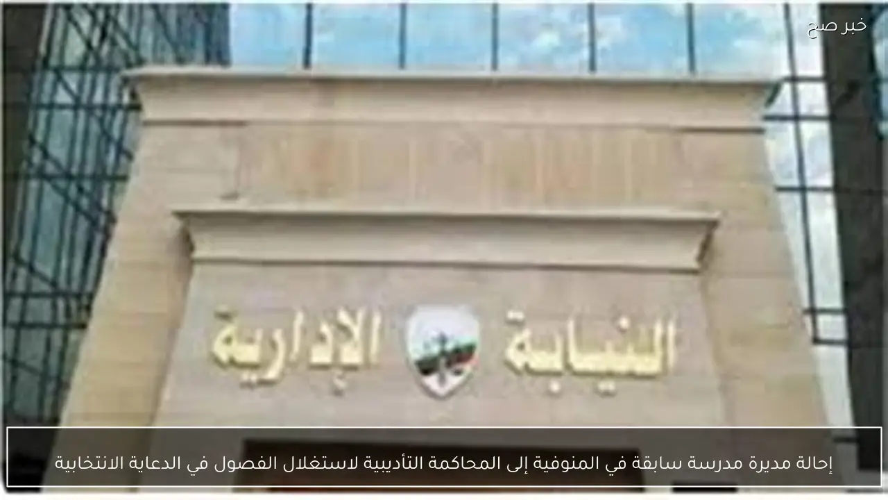 إحالة مديرة مدرسة سابقة في المنوفية إلى المحاكمة التأديبية لاستغلال الفصول في الدعاية الانتخابية