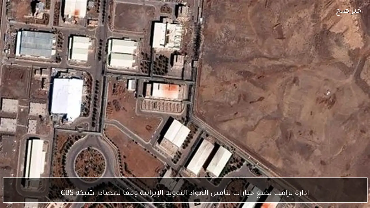 إدارة ترامب تضع خيارات لتأمين المواد النووية الإيرانية وفقًا لمصادر شبكة CBS