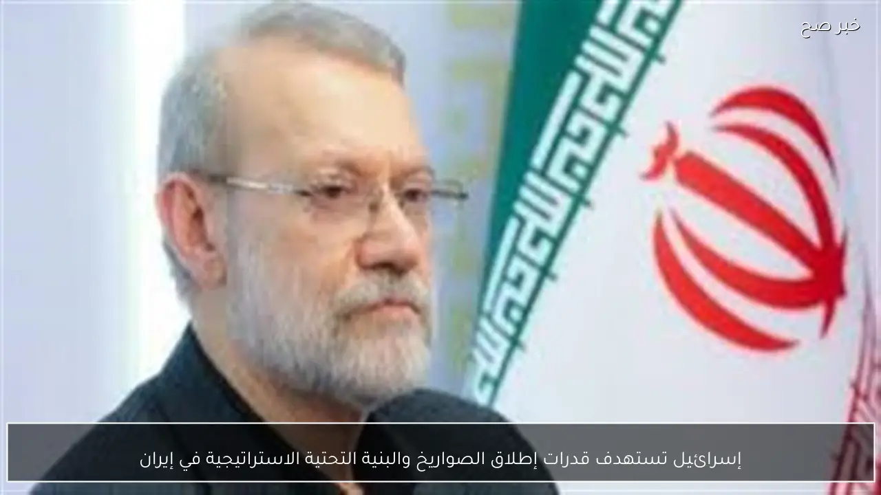 إسرائيل تستهدف قدرات إطلاق الصواريخ والبنية التحتية الاستراتيجية في إيران