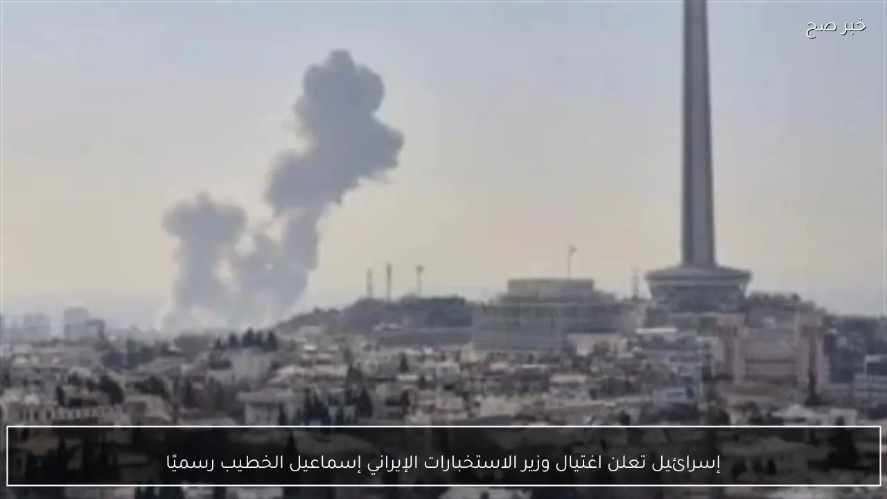 إسرائيل تعلن اغتيال وزير الاستخبارات الإيراني إسماعيل الخطيب رسميًا