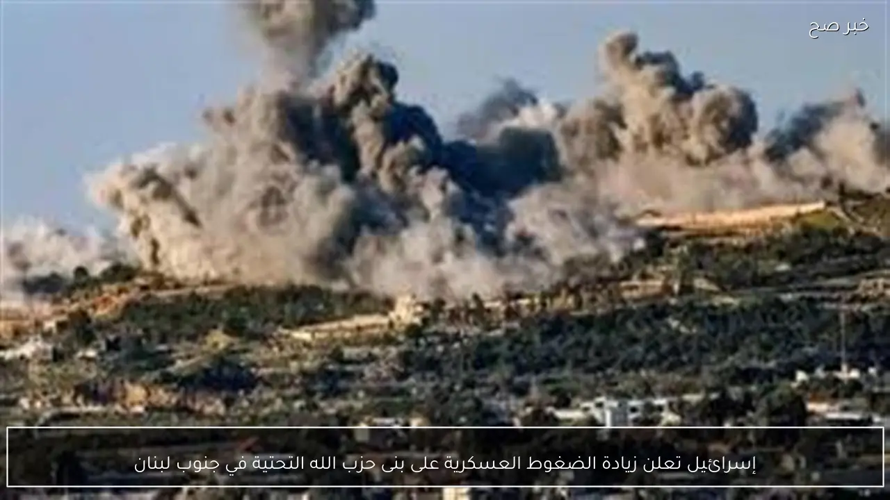 إسرائيل تعلن زيادة الضغوط العسكرية على بنى حزب الله التحتية في جنوب لبنان