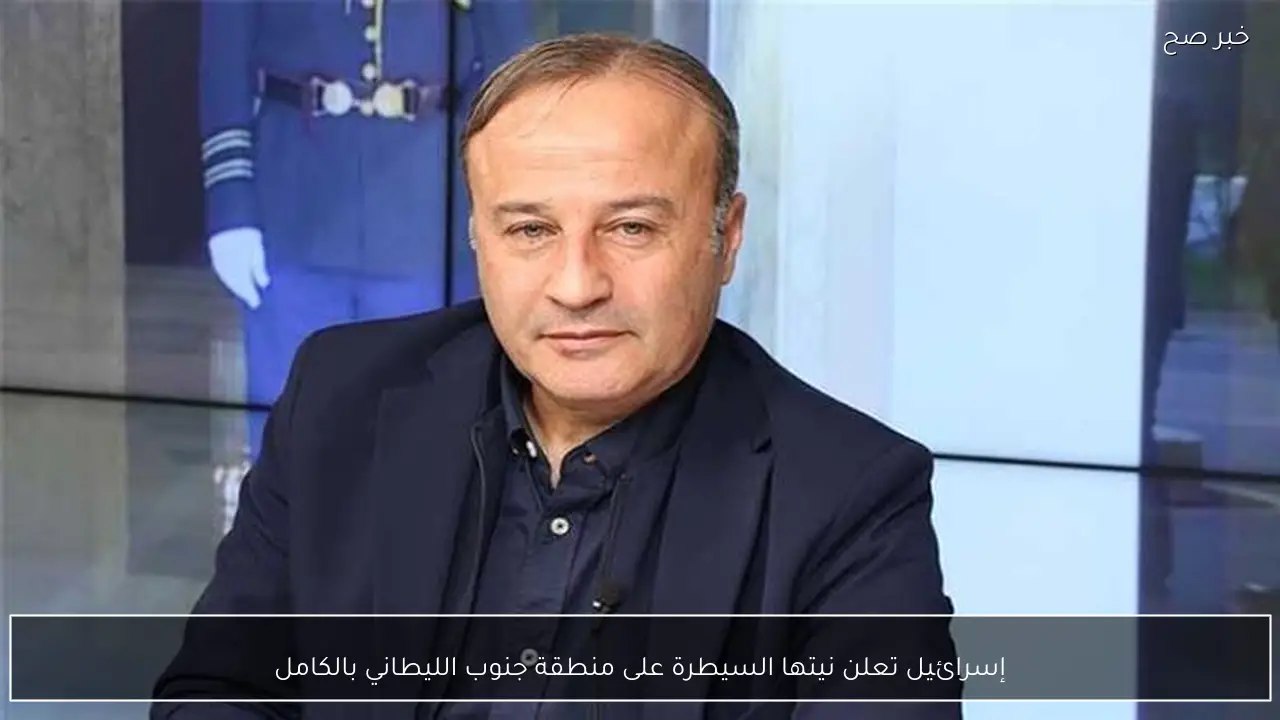 إسرائيل تعلن نيتها السيطرة على منطقة جنوب الليطاني بالكامل