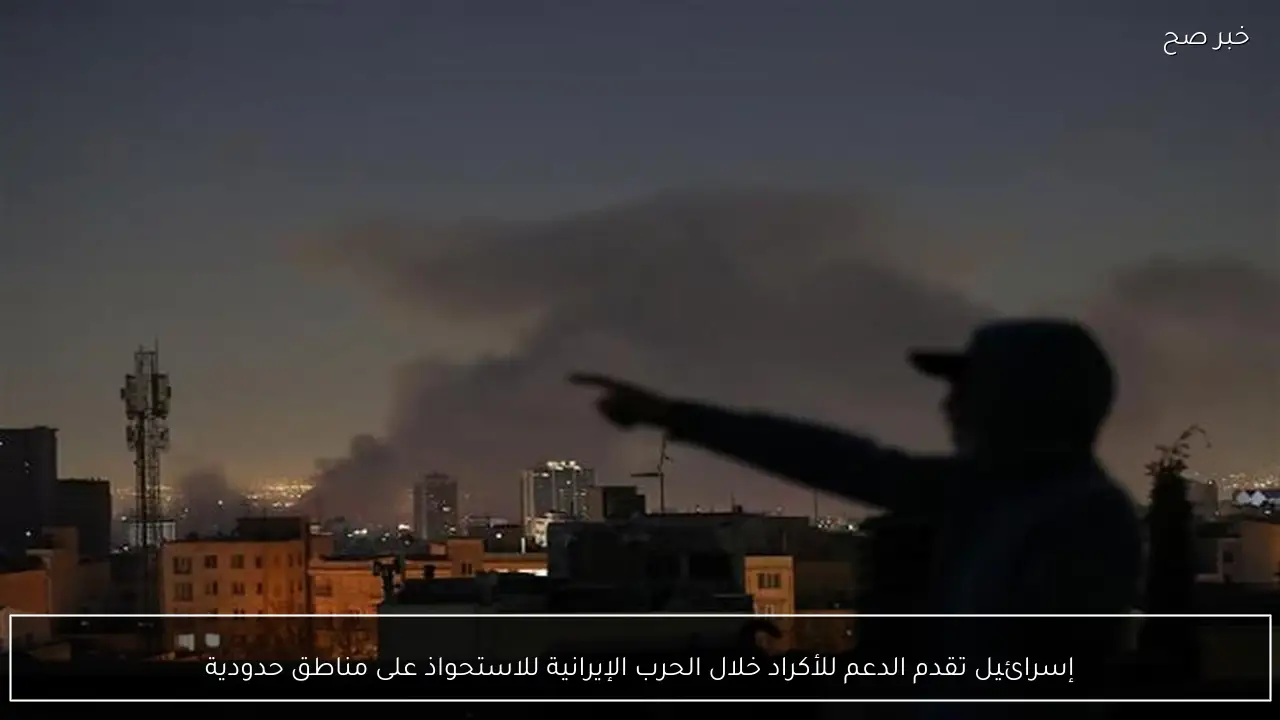 إسرائيل تقدم الدعم للأكراد خلال الحرب الإيرانية للاستحواذ على مناطق حدودية