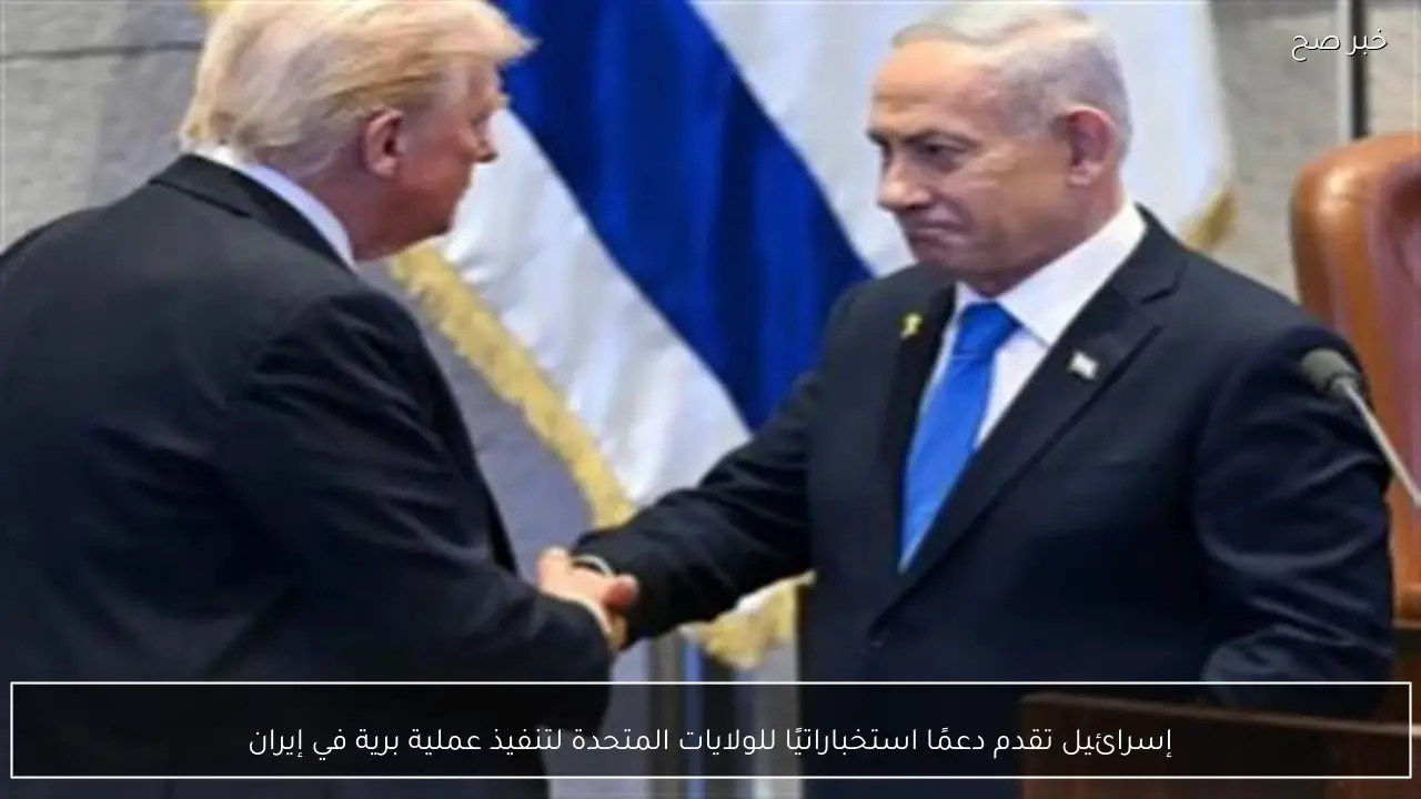 إسرائيل تقدم دعمًا استخباراتيًا للولايات المتحدة لتنفيذ عملية برية في إيران