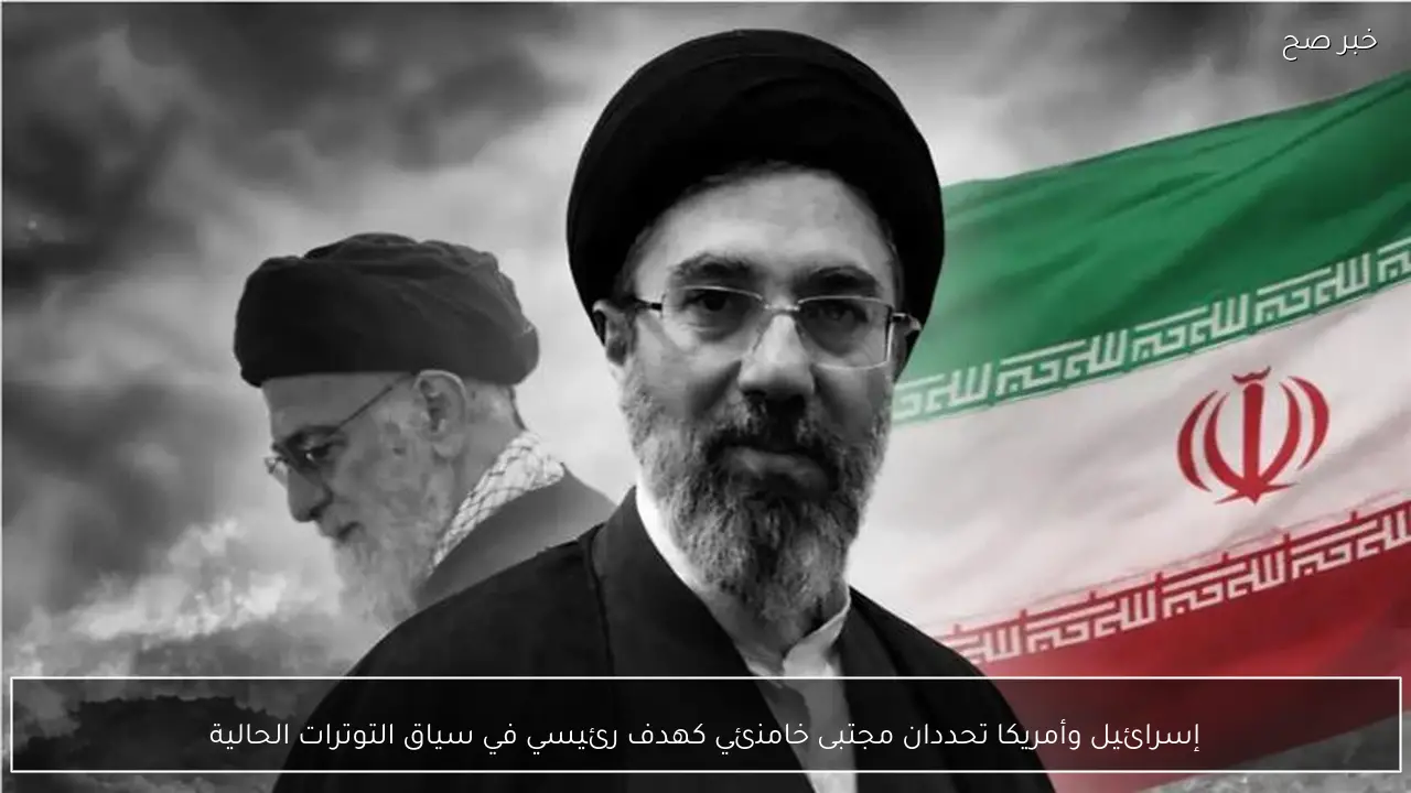إسرائيل وأمريكا تحددان مجتبى خامنئي كهدف رئيسي في سياق التوترات الحالية