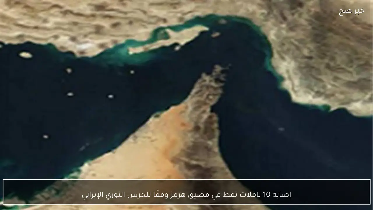 إصابة 10 ناقلات نفط في مضيق هرمز وفقًا للحرس الثوري الإيراني