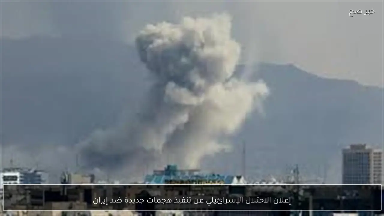 إعلان الاحتلال الإسرائيلي عن تنفيذ هجمات جديدة ضد إيران
