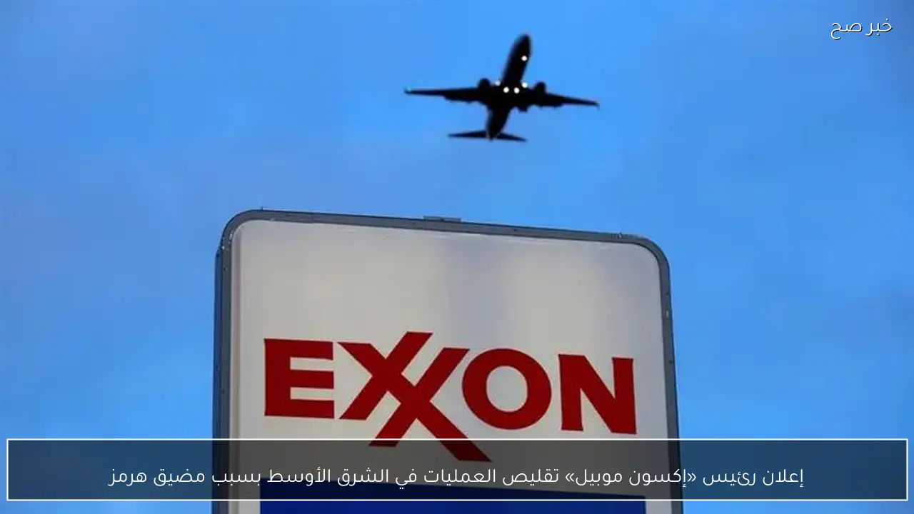 إعلان رئيس «إكسون موبيل» تقليص العمليات في الشرق الأوسط بسبب مضيق هرمز