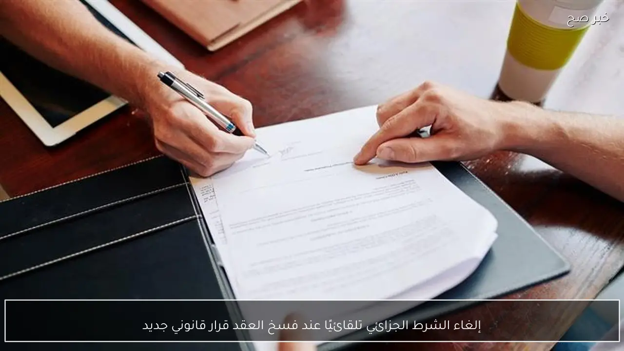 إلغاء الشرط الجزائي تلقائيًا عند فسخ العقد قرار قانوني جديد