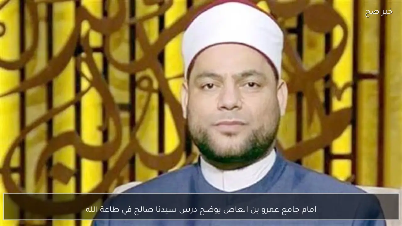 إمام جامع عمرو بن العاص يوضح درس سيدنا صالح في طاعة الله
