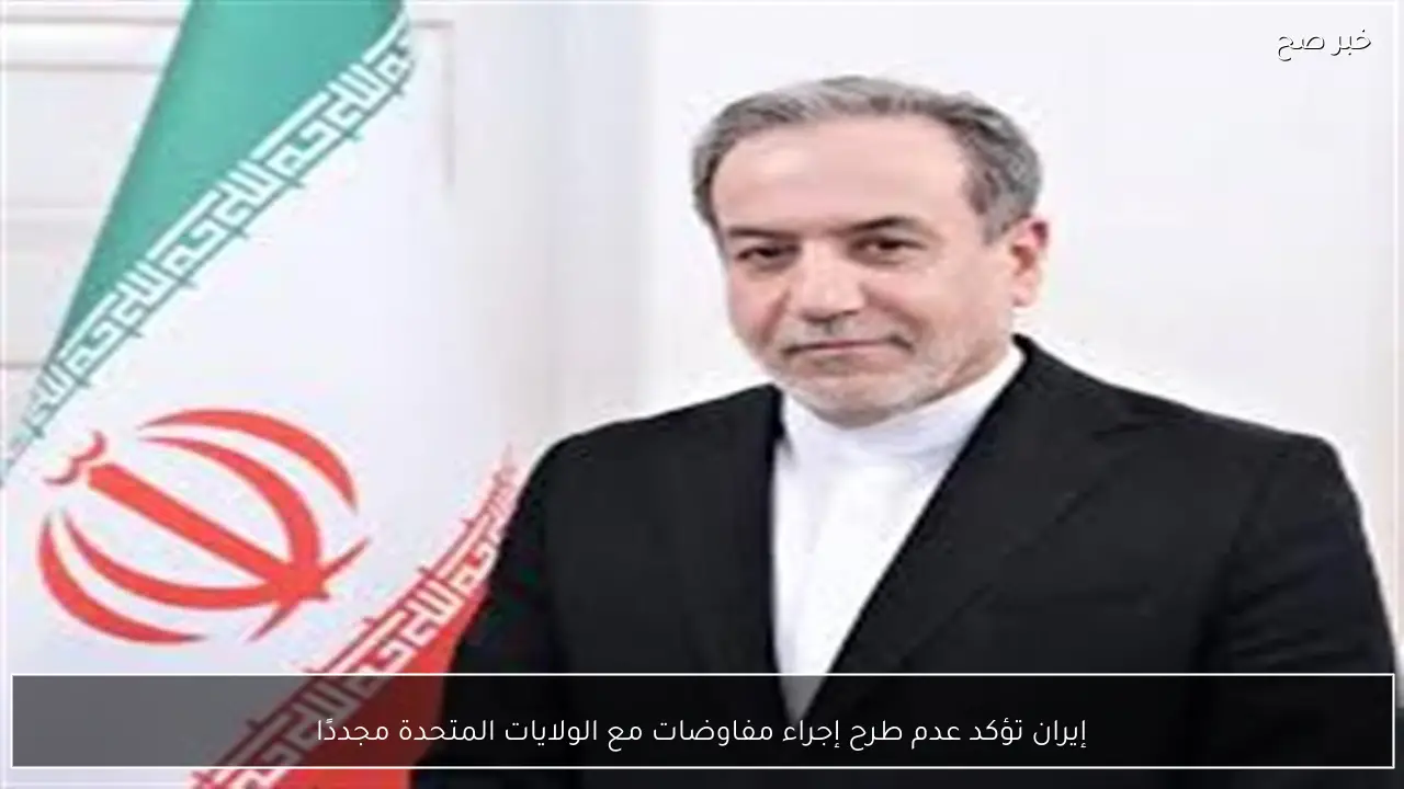 إيران تؤكد عدم طرح إجراء مفاوضات مع الولايات المتحدة مجددًا