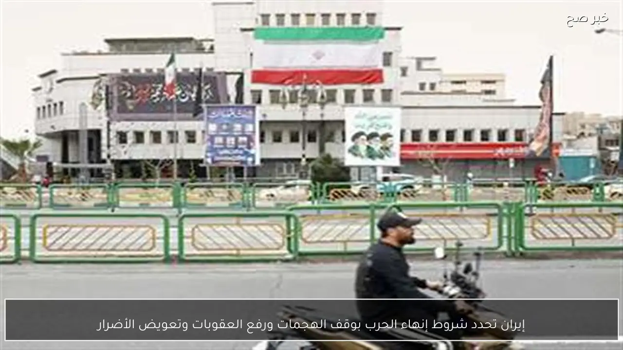 إيران تحدد شروط إنهاء الحرب بوقف الهجمات ورفع العقوبات وتعويض الأضرار