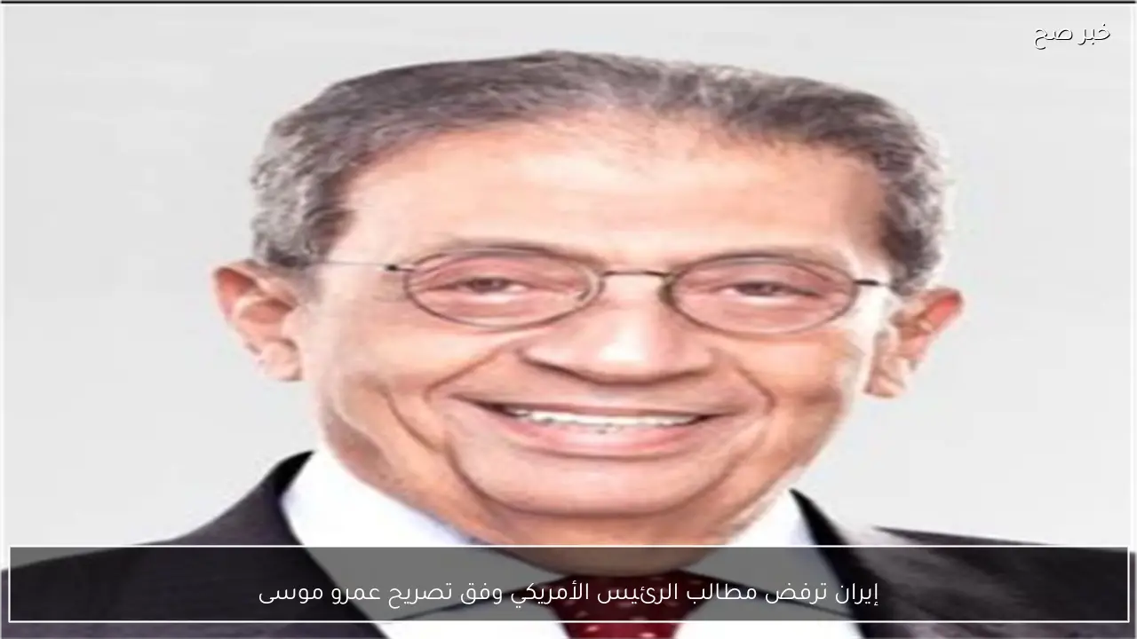 إيران ترفض مطالب الرئيس الأمريكي وفق تصريح عمرو موسى