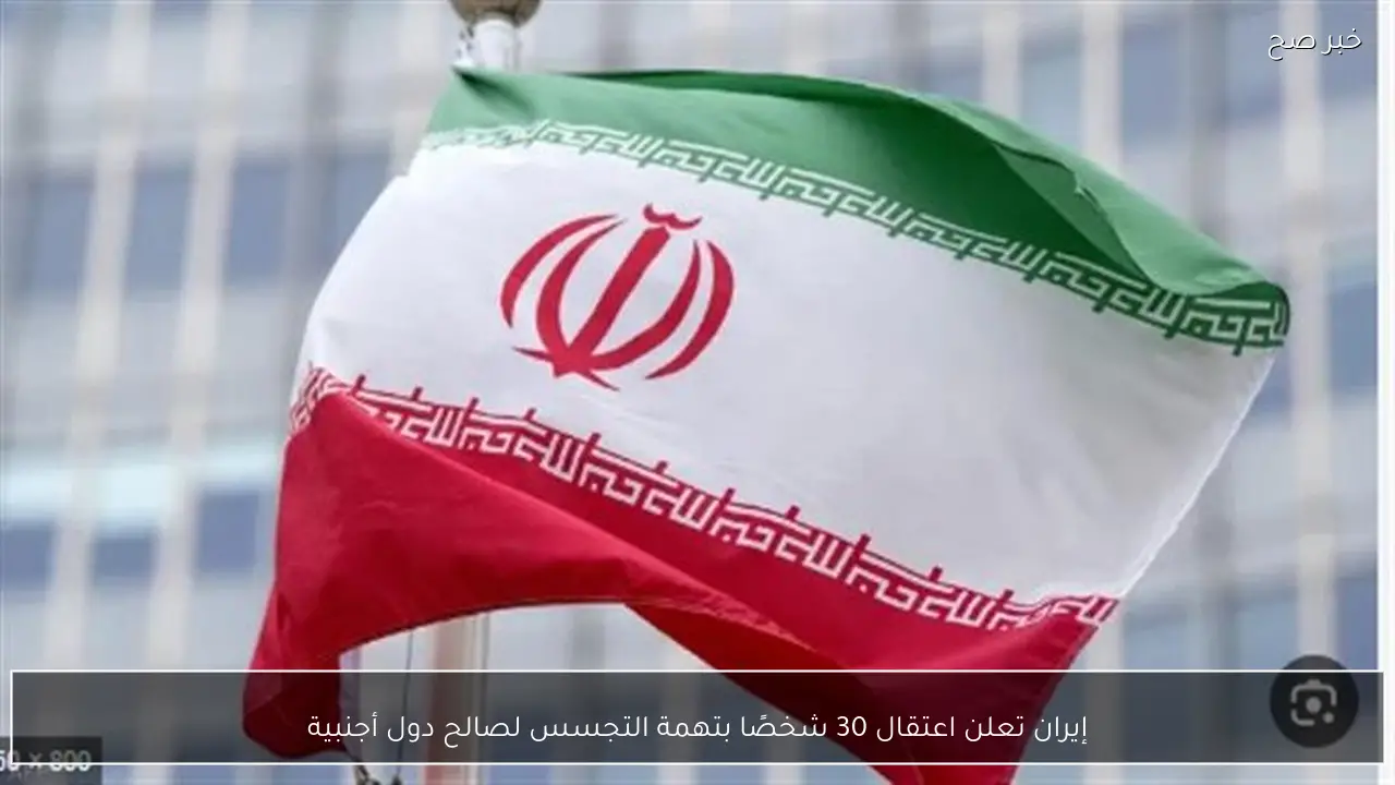 إيران تعلن اعتقال 30 شخصًا بتهمة التجسس لصالح دول أجنبية