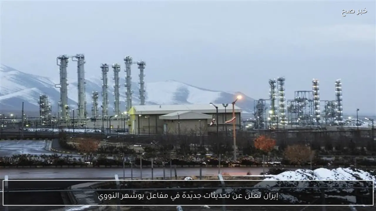 إيران تعلن عن تحديثات جديدة في مفاعل بوشهر النووي